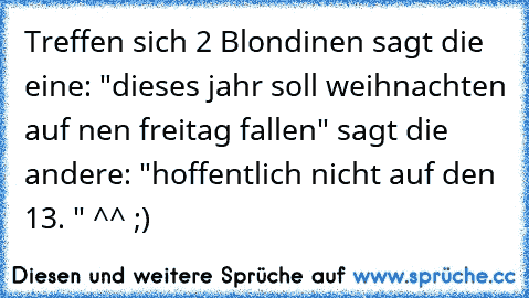 Treffen sich 2 Blondinen sagt die eine: "dieses jahr soll weihnachten auf nen freitag fallen" sagt die andere: "hoffentlich nicht auf den 13. " ^^ ;)