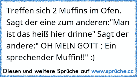 Treffen sich 2 Muffins im Ofen. Sagt der eine zum anderen:"Man ist das heiß hier drinne" Sagt der andere:" OH MEIN GOTT ; Ein sprechender Muffin!!" :)