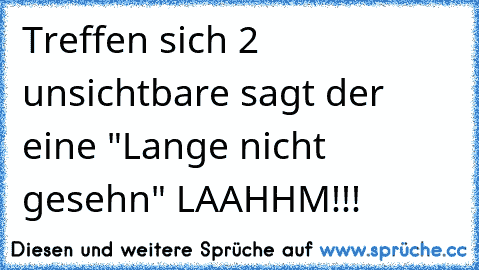 Treffen sich 2 unsichtbare sagt der eine "Lange nicht gesehn" 
LAAHHM!!!