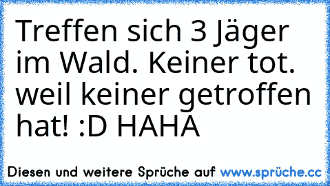 Treffen sich 3 Jäger im Wald. Keiner tot. 
weil keiner getroffen hat! :D HAHA