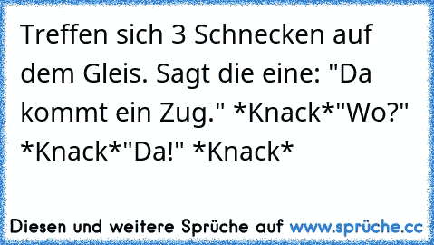 Treffen sich 3 Schnecken auf dem Gleis. Sagt die eine: "Da kommt ein Zug." *Knack*
"Wo?" *Knack*
"Da!" *Knack*