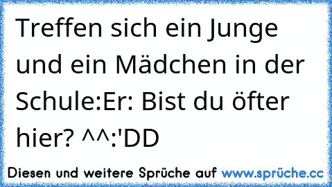 Treffen sich ein Junge und ein Mädchen in der Schule:
Er: Bist du öfter hier? ^^
:'DD