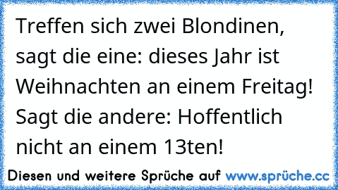 Treffen sich zwei Blondinen, sagt die eine: dieses Jahr ist Weihnachten an einem Freitag! Sagt die andere: Hoffentlich nicht an einem 13ten!