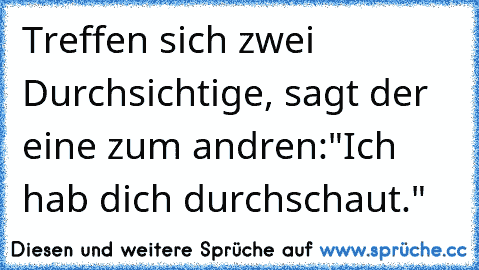 Treffen sich zwei Durchsichtige, sagt der eine zum andren:"Ich hab dich durchschaut."