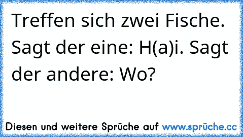 Treffen sich zwei Fische. Sagt der eine: H(a)i. Sagt der andere: Wo?