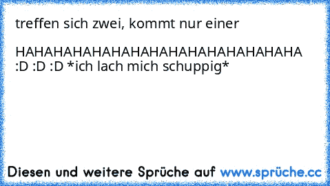 treffen sich zwei, kommt nur einer                                                       HAHAHAHAHAHAHAHAHAHAHAHAHAHAHA :D :D :D *ich lach mich schuppig*