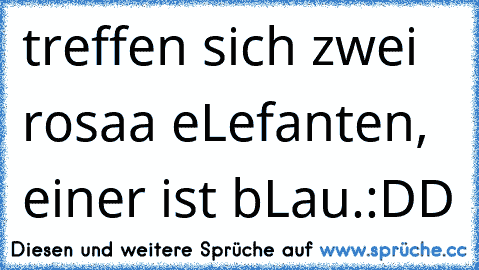 treffen sich zwei rosaa eLefanten, einer ist bLau.
:DD ♥