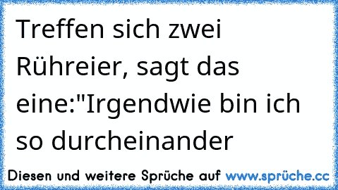 Treffen sich zwei Rühreier, sagt das eine:
"Irgendwie bin ich so durcheinander