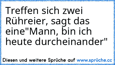 Treffen sich zwei Rühreier, sagt das eine
"Mann, bin ich heute durcheinander"