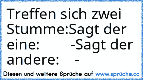 Treffen sich zwei Stumme:
Sagt der eine:        -
Sagt der andere:    -