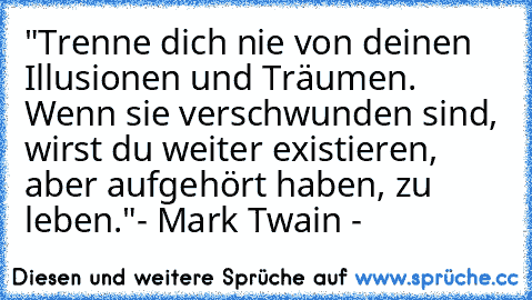 "Trenne dich nie von deinen Illusionen und Träumen. Wenn sie verschwunden sind, wirst du weiter existieren, aber aufgehört haben, zu leben."
- Mark Twain -