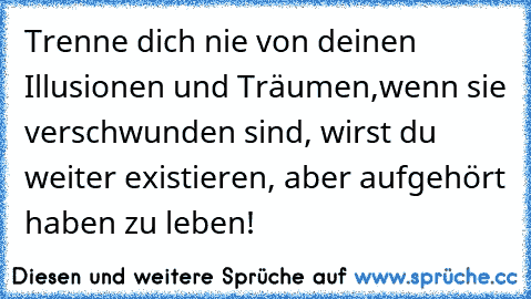 Trenne dich nie von deinen Illusionen und Träumen,wenn sie verschwunden sind, wirst du weiter existieren, aber aufgehört haben zu leben!