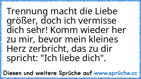 Trennung macht die Liebe größer, doch ich vermisse dich sehr! Komm wieder her zu mir, bevor mein kleines Herz zerbricht, das zu dir spricht: "Ich liebe dich".