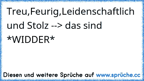 Treu,Feurig,Leidenschaftlich und Stolz --> das sind *WIDDER*