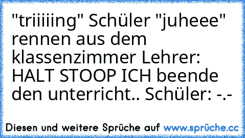 "triiiiing"
 Schüler "juheee" rennen aus dem klassenzimmer
 Lehrer: HALT STOOP ICH beende den unterricht..
 Schüler: -.-