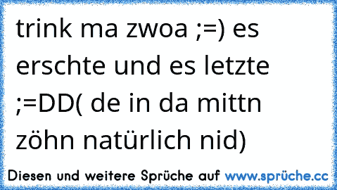 trink ma zwoa ;=) es erschte und es letzte ;=DD
( de in da mittn zöhn natürlich nid)