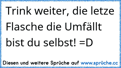 Trink weiter, die letze Flasche die Umfällt bist du selbst! =D