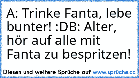 A: Trinke Fanta, lebe bunter! :D
B: Alter, hör auf alle mit Fanta zu bespritzen!