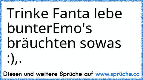 Trinke Fanta lebe bunter
Emo's bräuchten sowas :)
,.