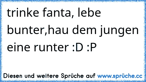 trinke fanta, lebe bunter,
hau dem jungen eine runter :D :P