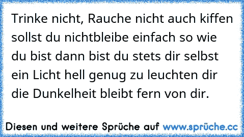 Trinke nicht, Rauche nicht auch kiffen sollst du nicht
bleibe einfach so wie du bist dann bist du stets dir selbst ein Licht hell genug zu leuchten dir die Dunkelheit bleibt fern von dir.