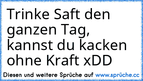 Trinke Saft den ganzen Tag, kannst du kacken ohne Kraft xDD