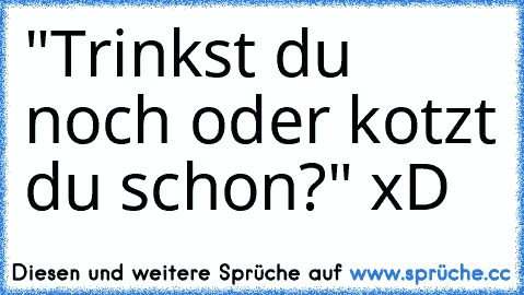 "Trinkst du noch oder kotzt du schon?" xD