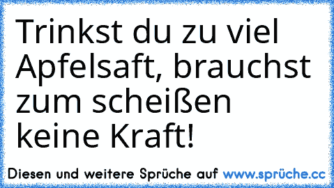 Trinkst du zu viel Apfelsaft, brauchst zum scheißen keine Kraft!