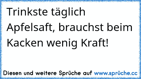 Trinkste täglich Apfelsaft, brauchst beim Kacken wenig Kraft!