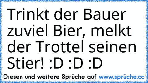 Trinkt der Bauer zuviel Bier, melkt der Trottel seinen Stier! :D :D :D