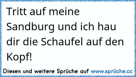 Tritt auf meine Sandburg und ich hau dir die Schaufel auf den Kopf!