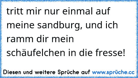 tritt mir nur einmal auf meine sandburg, und ich ramm dir mein schäufelchen in die fresse!