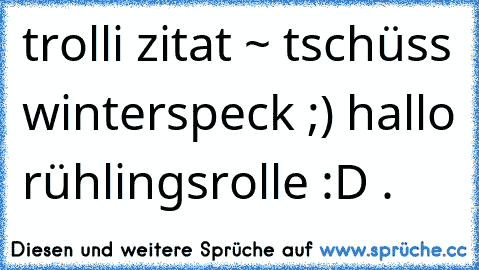 trolli zitat ~ tschüss winterspeck ;) hallo ƒrühlingsrolle :D .