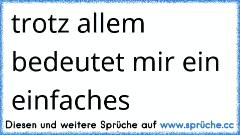 trotz allem bedeutet mir ein einfaches ´