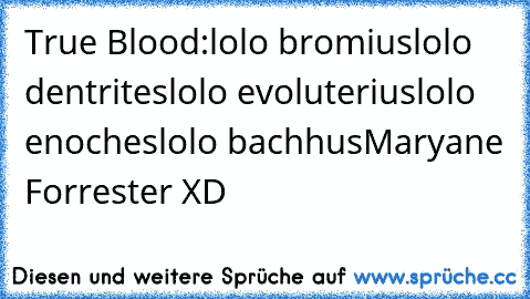 True Blood:
lolo bromius
lolo dentrites
lolo evoluterius
lolo enoches
lolo bachhus
Maryane Forrester XD