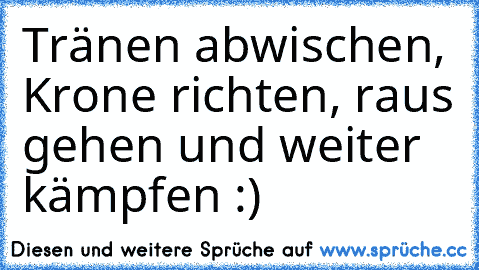 Tränen abwischen, Krone richten, raus gehen und weiter kämpfen :) ♥