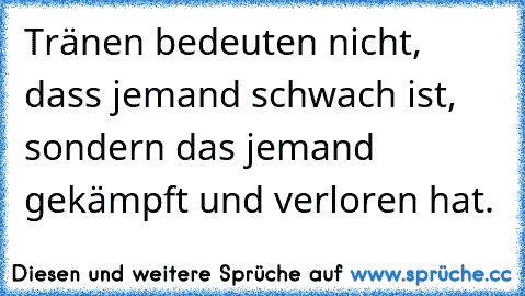 Tränen bedeuten nicht, dass jemand schwach ist, sondern das jemand gekämpft und verloren hat.