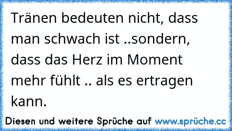 Tränen bedeuten nicht, dass man schwach ist ..
sondern, dass das Herz im Moment mehr fühlt .. als es ertragen kann. ♥