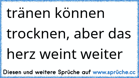 tränen können trocknen, aber das herz weint weiter