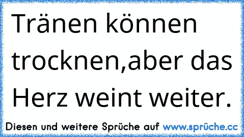 Tränen können trocknen,
aber das Herz weint weiter.