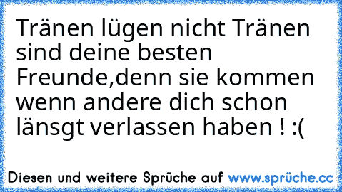 Tränen lügen nicht Tränen sind deine besten Freunde,denn sie kommen wenn andere dich schon länsgt verlassen haben ! :(