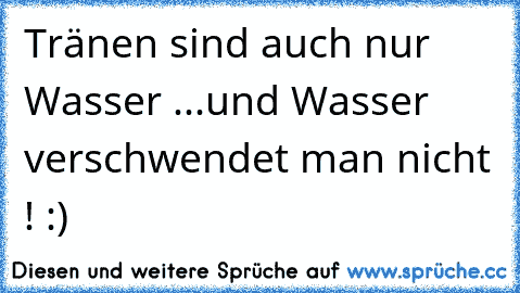 Tränen sind auch nur Wasser ...
und Wasser verschwendet man nicht ! :)