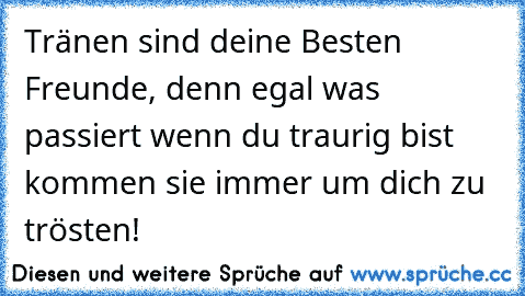 Tränen sind deine Besten Freunde, denn egal was passiert wenn du traurig bist kommen sie immer um dich zu trösten!