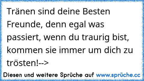 Tränen sind deine Besten Freunde, denn egal was passiert, wenn du traurig bist, kommen sie immer um dich zu trösten!
--> ♥