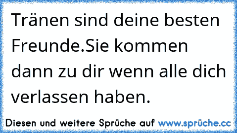 Tränen sind deine besten Freunde.
Sie kommen dann zu dir wenn alle dich verlassen haben.