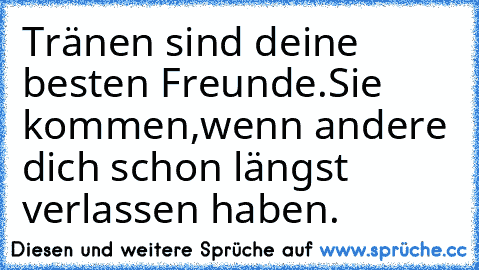 Tränen sind deine besten Freunde.
Sie kommen,wenn andere dich schon längst verlassen haben.