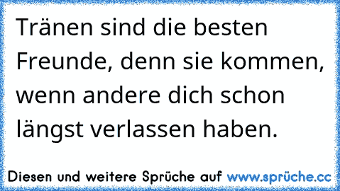 Tränen sind die besten Freunde, denn sie kommen, wenn andere dich schon längst verlassen haben.