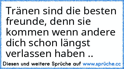 Tränen sind die besten freunde, denn sie kommen wenn andere dich schon längst verlassen haben ..