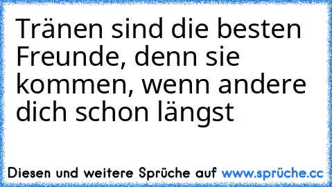 Tränen sind die besten Freunde, denn sie kommen, wenn andere dich schon längst