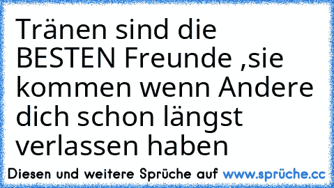 Tränen sind die BESTEN Freunde ,sie kommen wenn Andere dich schon längst verlassen haben ♥